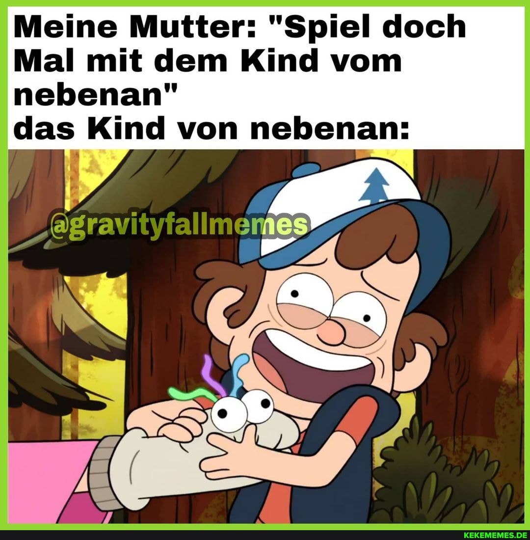 Meine Mutter: "Spiel doch
Mal mit dem Kind vom
nebenan"
das Kind von nebenan:
Pr