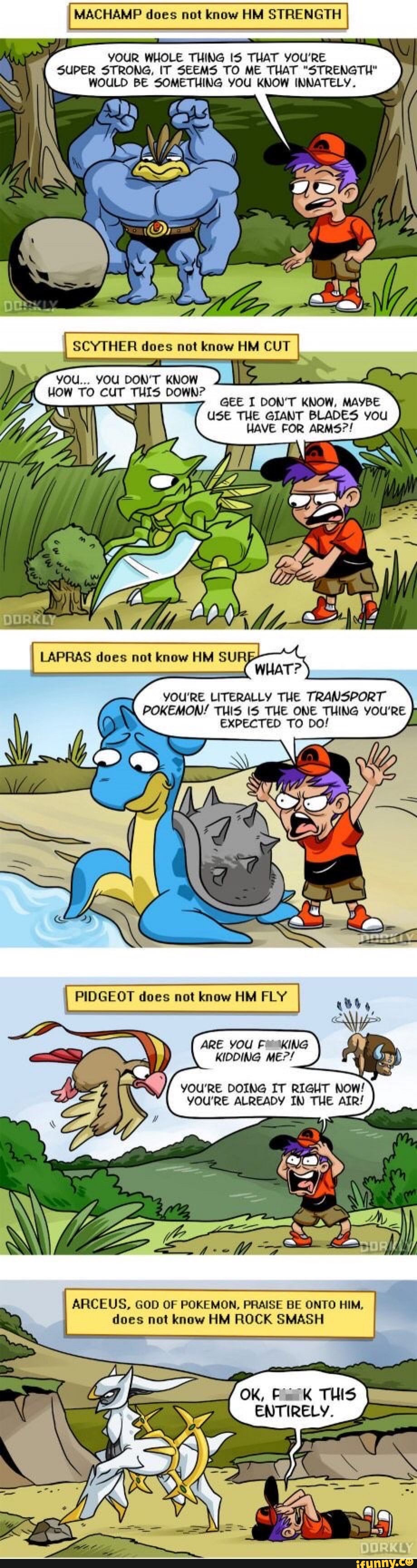 YOUR WHOLE THING IS THAT YOU'RE
SUPER STRONG, IT SEEMS TO ME THAT "STRENGTH"
WOULD BE SOMETHING YOU KNOW INNATELY.
GEE I DON'T KNOW, MAYBE
USE THE GIANT BLADES you
HAVE FOR ARMS?!
YOU'RE LITERALLY THE TRANSPORT
POKEMON! THIS IS THE ONE THING YOU'RE
EXPECTED TO DO!