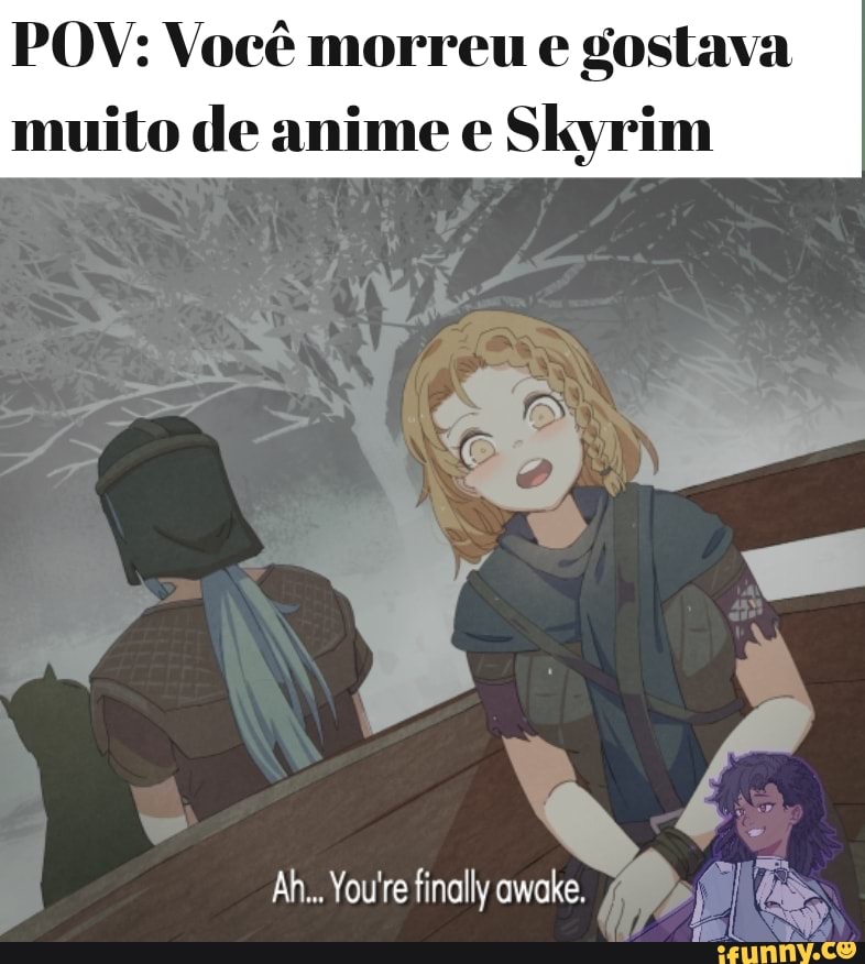 POV: Você morreu e gostava
muito de anime e Skyrim
us
Ah... Youre finally awake.