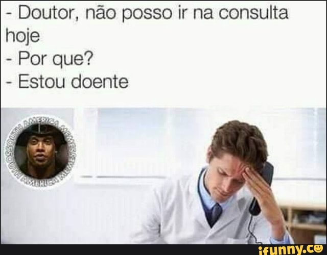 Doutor, não posso ir na consulta
hoje
Por que?
Estou doente