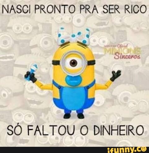 NASCI PRONTO PRA SER RICO
SÓ FALTOU O DINHEIRO