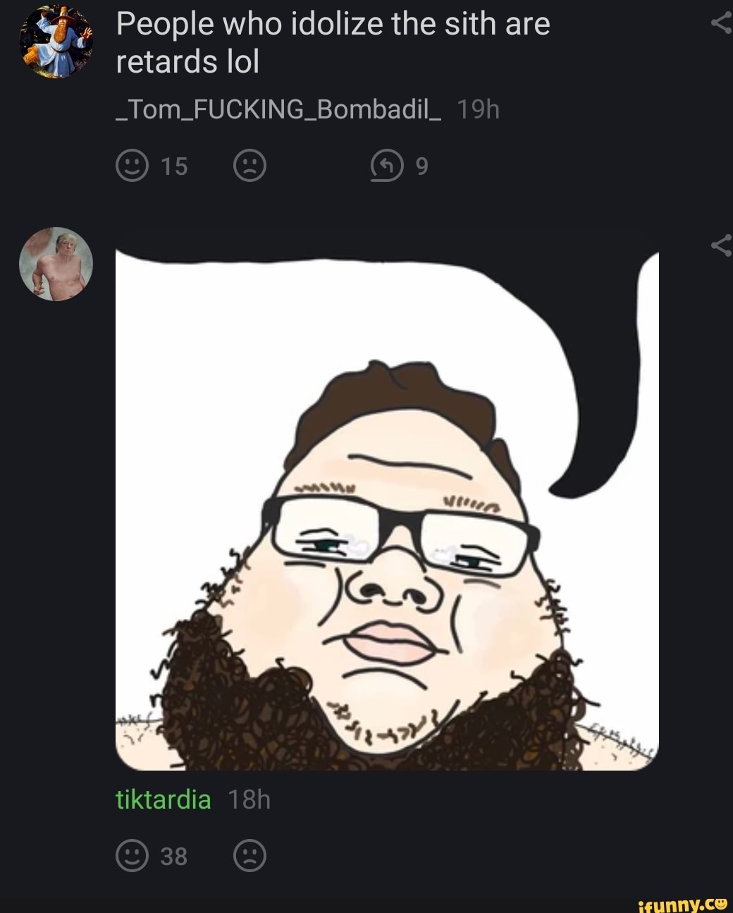 People who idolize the sith are retards lol
_Tom_FUCKING_Bombadil_
15 @)9
tiktardia