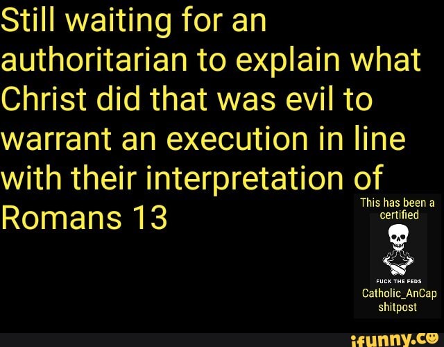 Still waiting for an authoritarian to explain what
Christ did that was evil to warrant an execution in line with their interpretation of
Romans 13
Catholic __AnCap