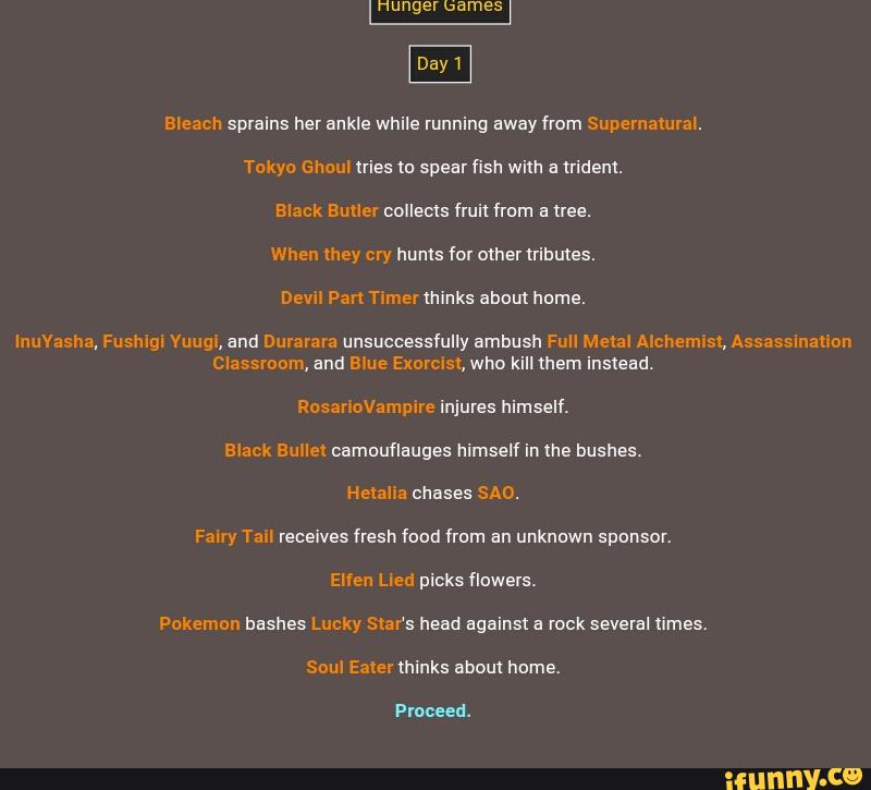 Day 1
Bleach sprains her ankle while running away from Supernatural.
Tokyo Ghoul mes m spear fish wim a (ridenl.
When mey cry hunts for othertrihules.
Dew Pan Timer thinks abom home.
InuYashª, Fushigi Yuugi, and Durarara unsuccessfully ambush Full Metal Alchemist, Assassination
Classroom, and Blue Exorcist who killthem inslead.
Heiaha chases sno.
Fairy Tawl receives fresh food from an unknuwn sponsor.
Elfen Lied picks flowers.
Lucky against
Proceed.