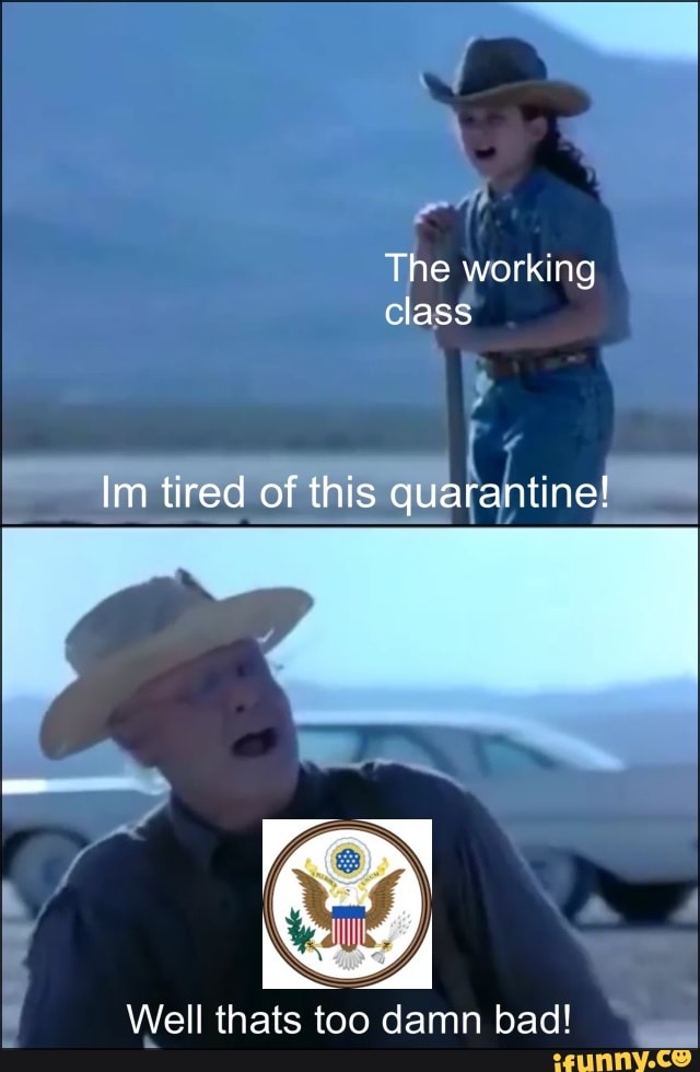 That's Too Damn Bad The working Class Im tired of this quarantine 0 Well thats too damn bad