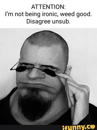 ATTENTION:
I'm not being ironic, weed good.
Disagree unsub.