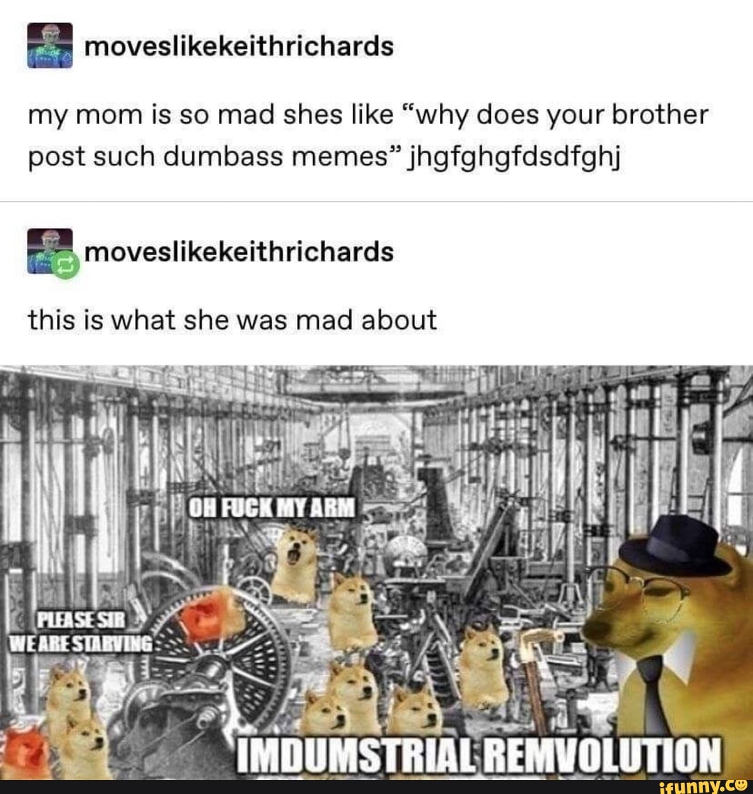 my mom is so mad shes like "why does your brother
post such dumbass memes" jhgfghgfdsdfghj