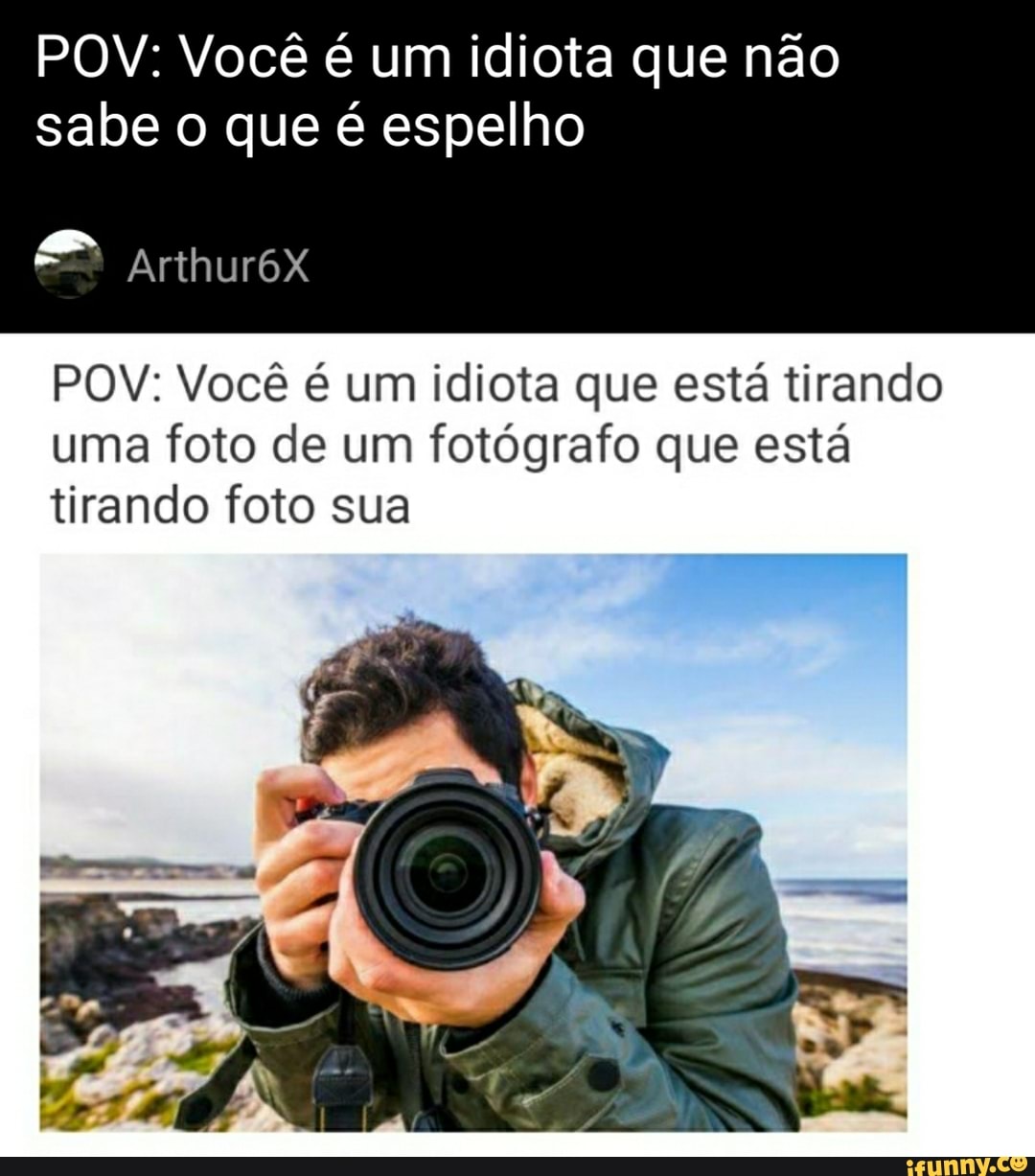 POV: Você é um idiota que não sabe o que é espelho
Arthur6X
POV: Você é um idiota que está tirando uma foto de um fotógrafo que está tirando foto sua