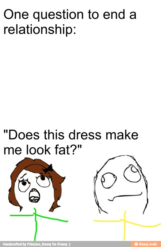One question to end a
relationship:
"Does this dress make
me look fat?"