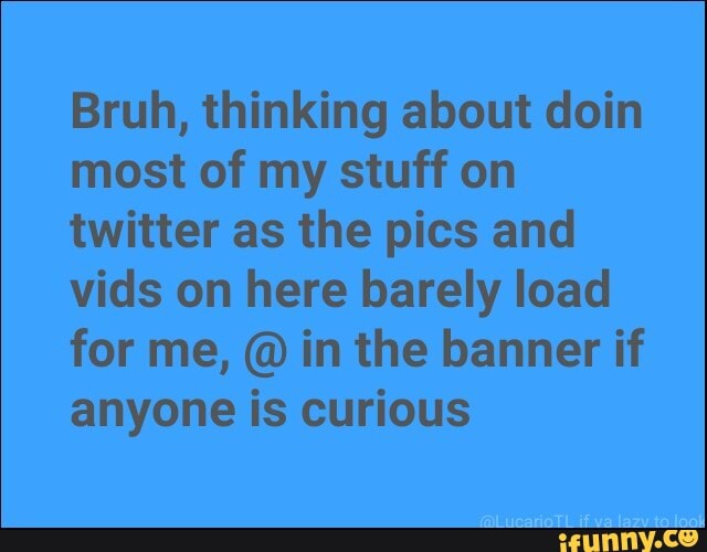Bruh, thinking about doin
most of my stuff on
twitter as the pics and
vids on here barely load
for me, in the banner if
anyone is curious