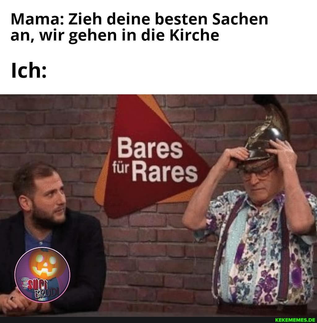 Mama: Zieh deine besten Sachen an, wir gehen in die Kirche
Bares
Ich: