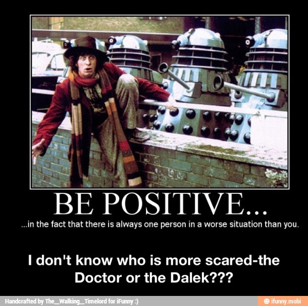 BE POSITIVE...
e
I don't know who is more scared-the
Doctor or the Dalek??? - I don't know who is more scared-the Doctor or the Dalek???