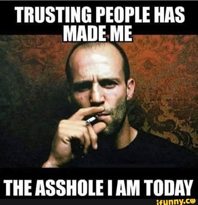 TRUSTING PEOPLE HAS MADE ME THE ASSHOLE AM TODAY - iFunny