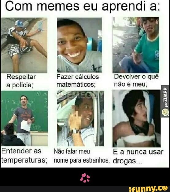 Com memes eu aprendi a:
Respeitar Fazer cálculos Devolver o quê a policia; matemáticos; não é meu;
Entenderas Não falar meu E a nunca usar temperaturas; nome para estranhos; drogas.. - 💞