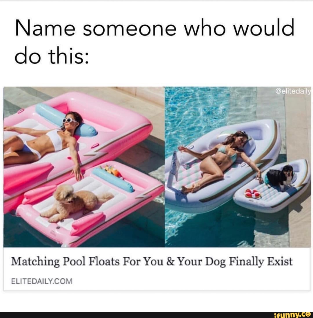 Name someone
who would
do this:
Matching Pool Floats For You Your Dog Finally Exist
ELITEDAILY.COM