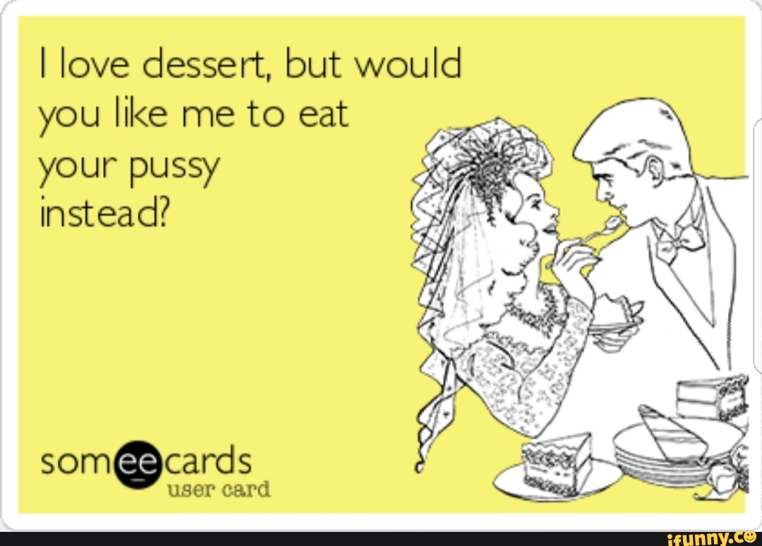 I love dessert, but would you like me to eat your pussy instead? 
