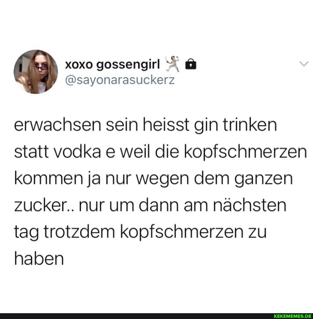 erwachsen sein heisst gin trinken statt vodka e weil die kopfschmerzen kommen ja nur wegen dem ganzen zucker.. nur um dann am nächsten tag trotzdem kopfschmerzen zu haben