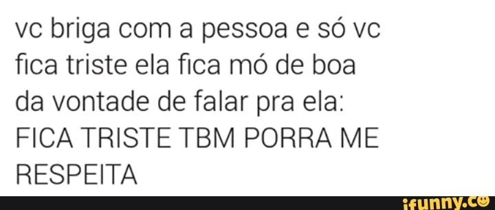 vc briga com a pessoa e só vc
fica triste ela fica mó de boa
da vontade de falar pra ela:
FICA TRISTE TBM PORRA ME
RESPEITA