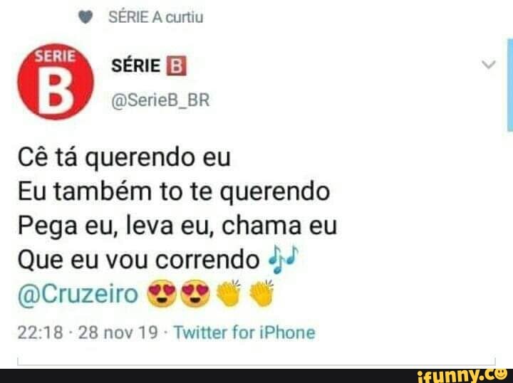 = SERIE A curtiu
@SerieB_BR
Cé ta querendo eu
Eu também to te querendo
Pega eu, leva eu, chama eu
Que eu vou correndo dd
@Cruzeiro SS I WY
22:18
28 nov 19
Twitter for iPhone