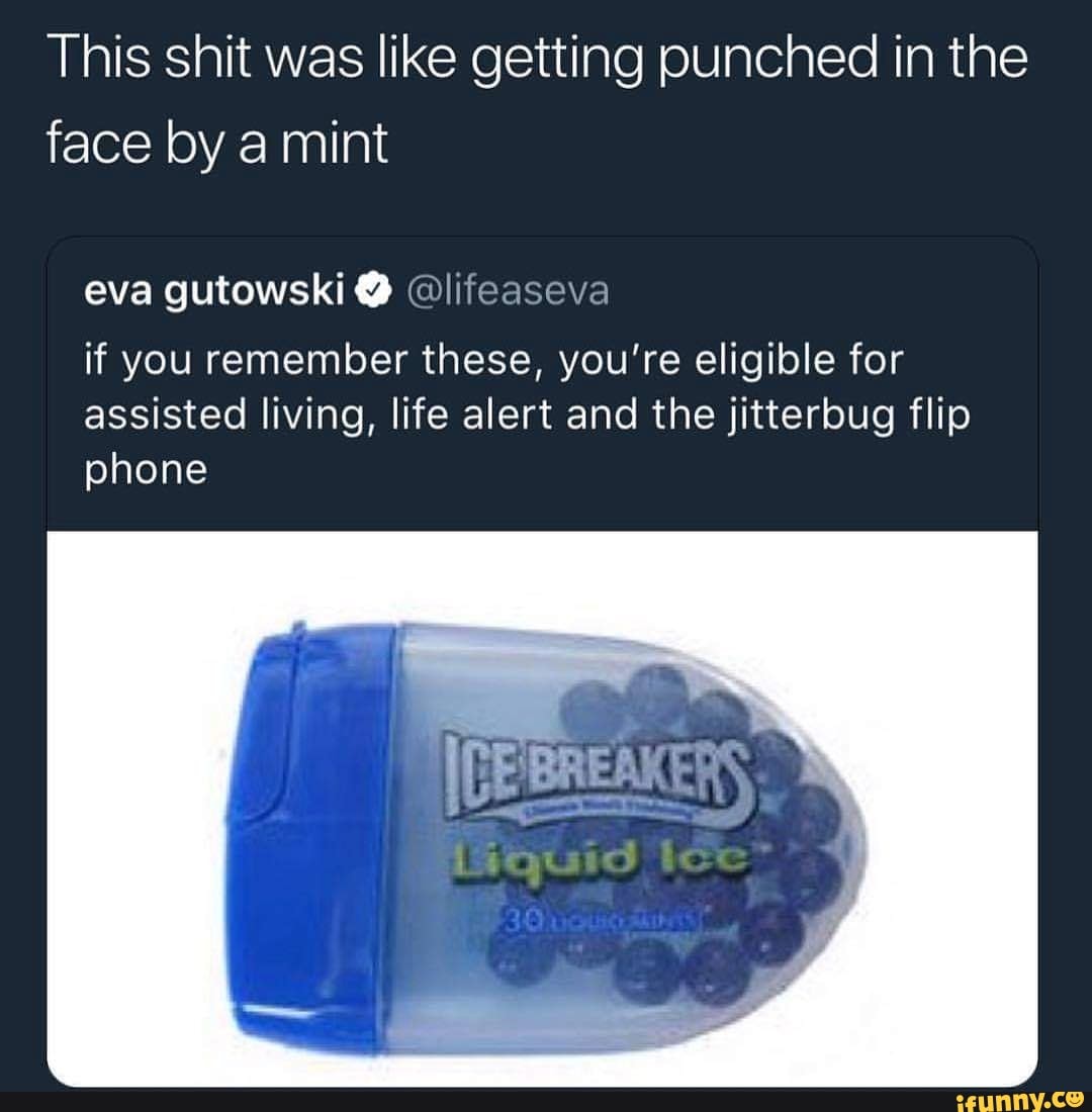 This shit was like getting punched in the
face by a mint
eva gutowski @lifeaseva
if you remember these, you're eligible for
assisted living, life alert and the jitterbug flip
phone