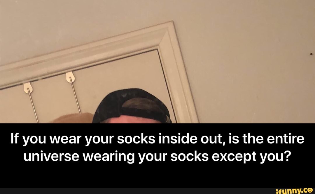 If you wear your socks inside out, is the entire universe wearing your