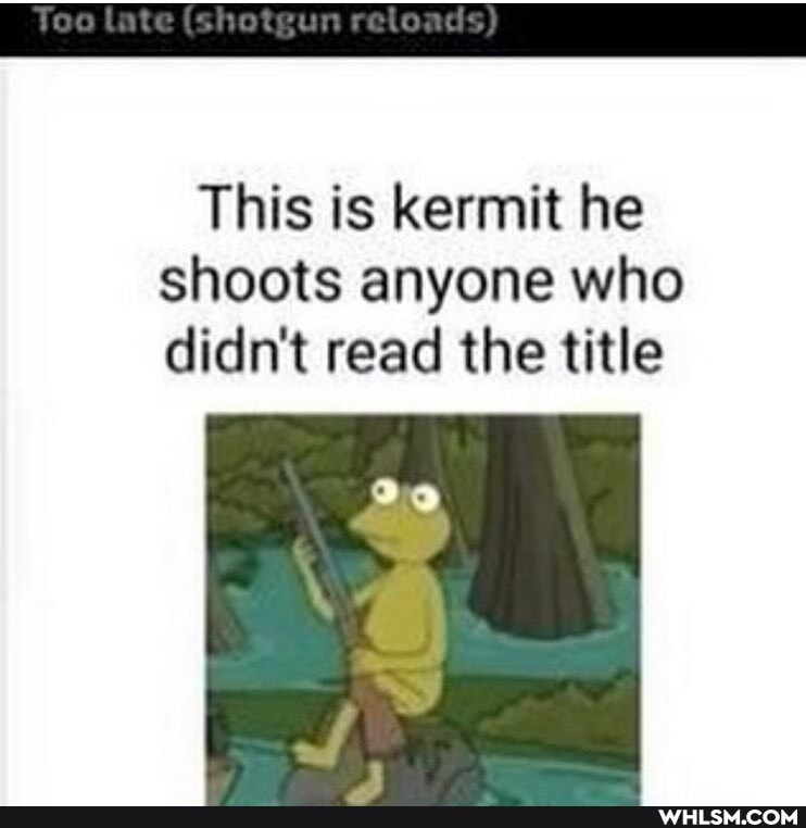 (shewun relonds)
This is kermit he shoots anyone who didn't read the title