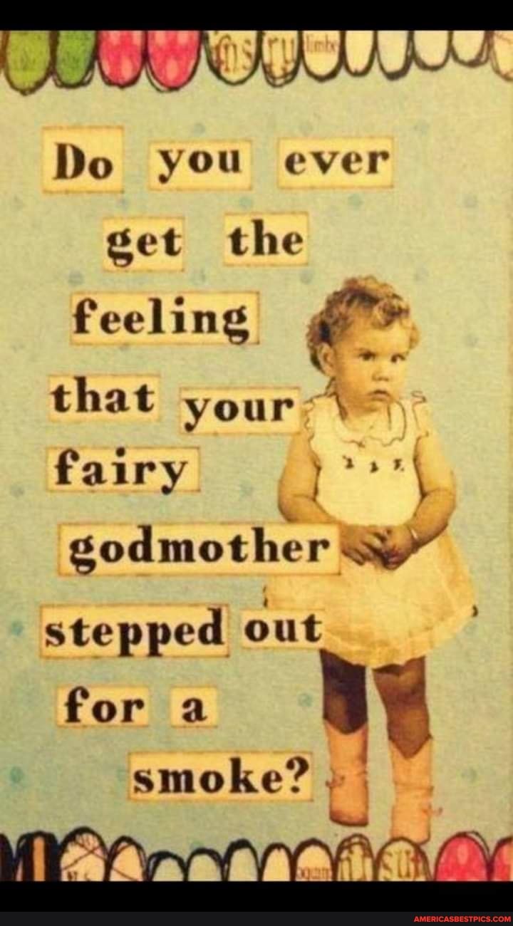 Do you ever
get the feeling that your 4 fairy godmother
stepped out
for a
smoke?
