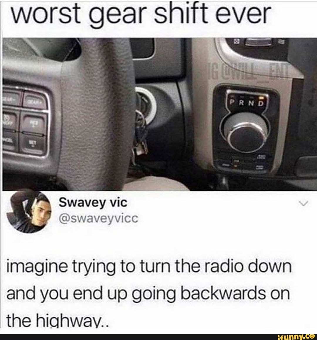 worst gear shift ever
imagine trying to turn the radio down and you end up going backwards on the highwav..