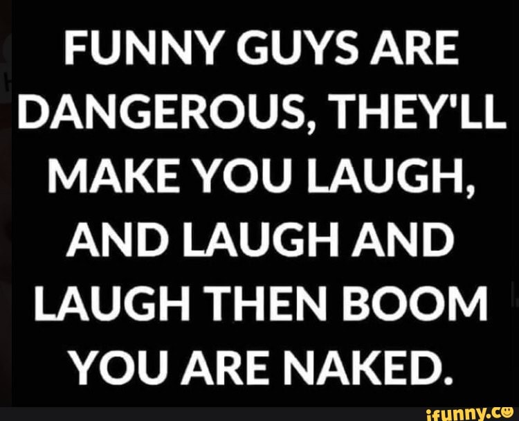 FUNNY GUYS ARE DANGEROUS THEY LL MAKE YOU LAUGH AND LAUGH AND LAUGH