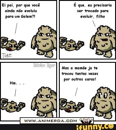 para um Golem?! evoluir, filho
Mas a mamãe ja te
trocou tantas vezes
por outros caras!