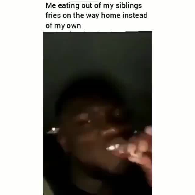 Me Eating Out Of My Siblings Fries On The Way Home Instead Of My Own Ifunny