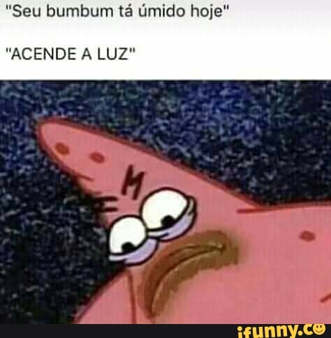 "Seu bumbum tá úmido hoje"
"ACENDE A LUZ"
