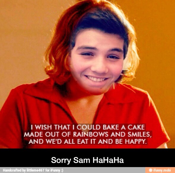 [WISH THAT I COL
MADE OUT OF RAINBOWS AND SMILES,
AND WE'D ALL EAT IT AND BE HAPPY.
Sorry Sam HaHaHa - Sorry Sam HaHaHa