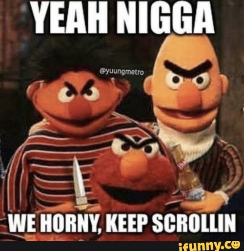 YEAR NIGGA
I
-WE HORNY, KEEP