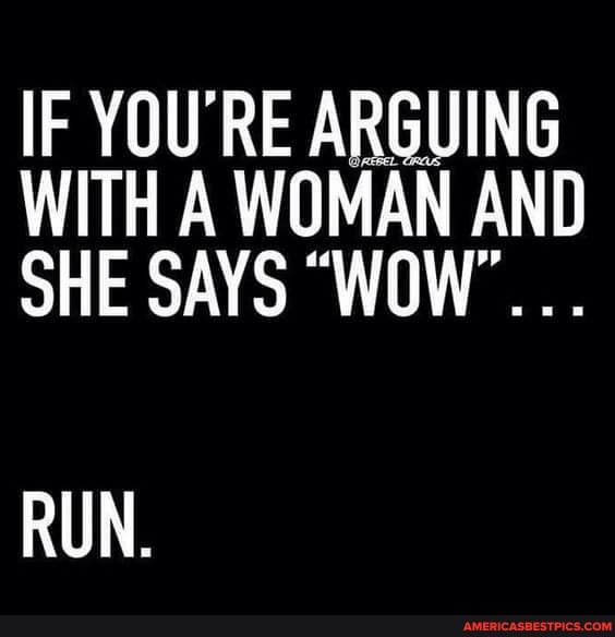 IF YOU'RE ARGUING WITH A WOMAN AND SHE SAYS "WOW".
RUN.