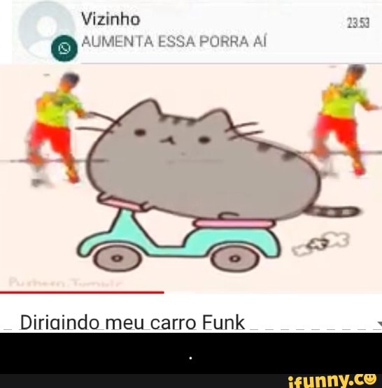 Vizinho
O" ITA ESSA PORRA
Diriaindo meu carro Funk - .