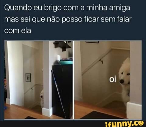 Quando eu brigo com a minha amiga
mas sei que não posso ficar sem falar
com ela