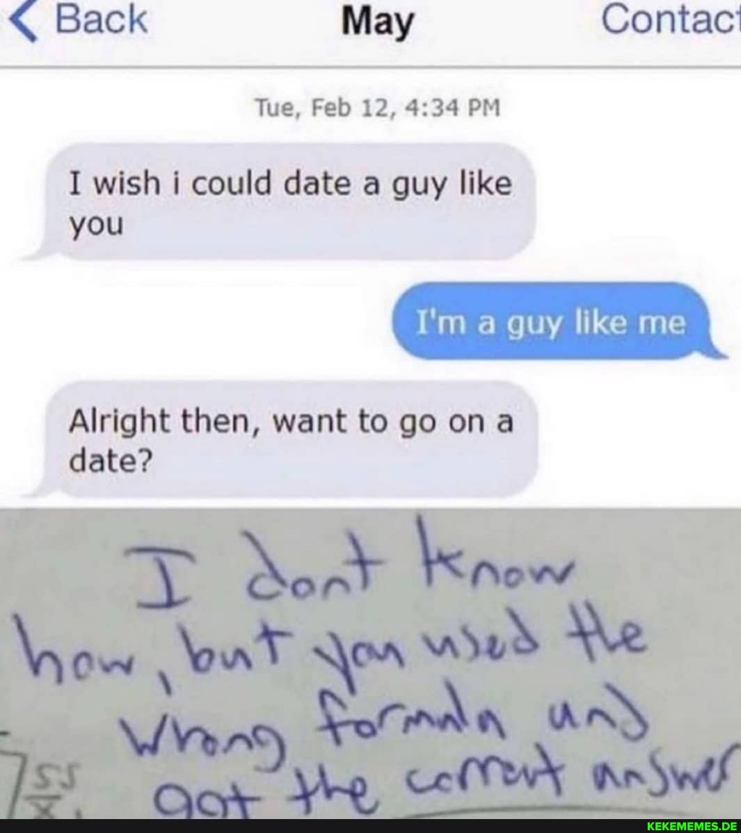 < Back May Contac'
Tue, Feb 12, PM
I wish i could date a guy like
I'm a guy like me
Alright then, want to go on date?
you