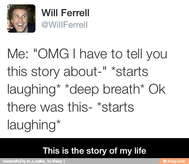 Me: "OMG I have to tell you
this story about-" *starts
laughing* *deep breath* Ok
there was this- *starts
laughing*
This is the story of my life - This is the story of my life