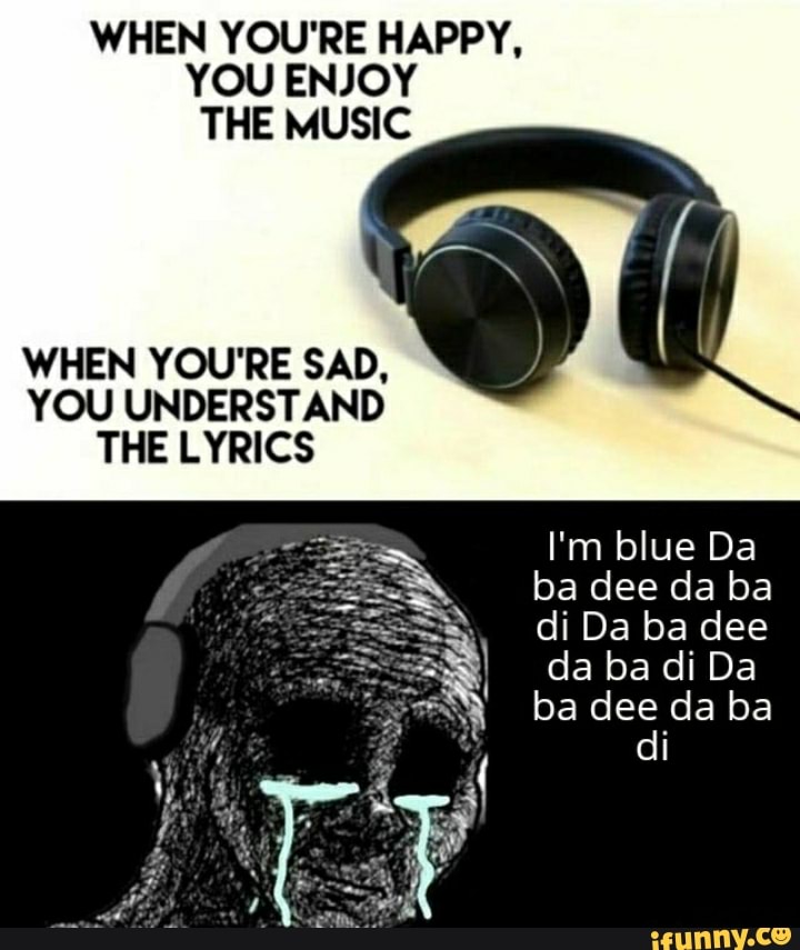 WHEN YOU'RE HAPPY,
YOU ENJOY THE MUSIC
WHEN YOU'RE SAD,
YOU UNDERSTAND THE LYRICS I'm blue Da ba dee da ba di Da ba dee da ba di Da
ba dee da ba di