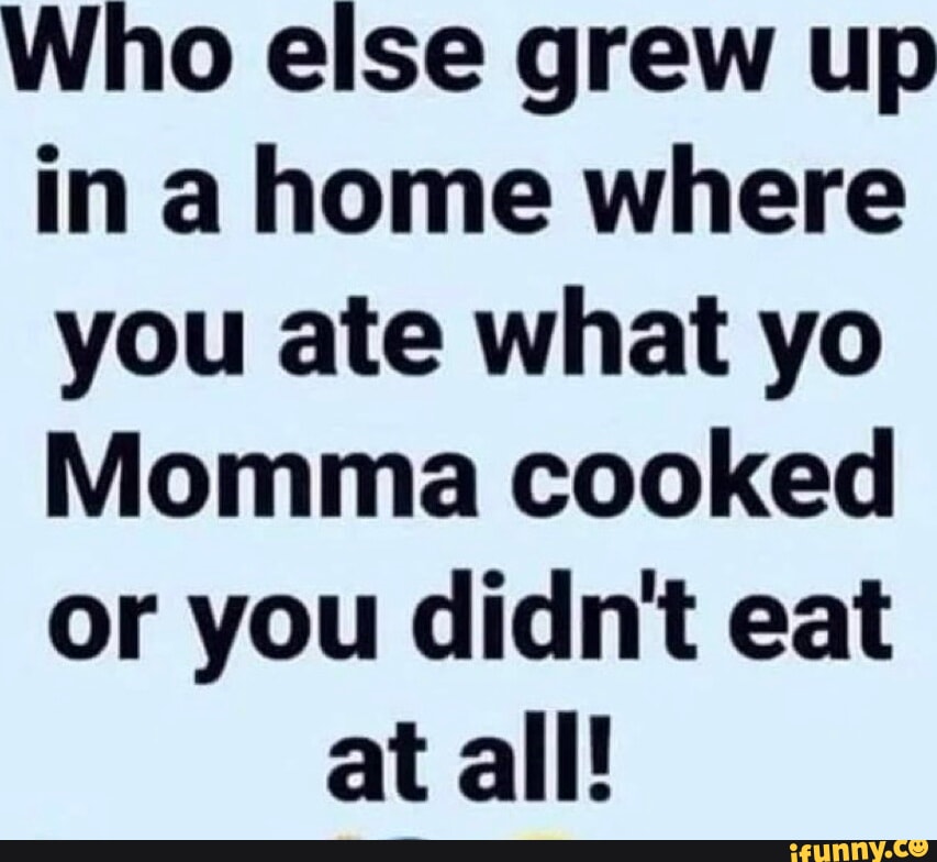 Who else grew up in a home where you ate what yo Momma cooked or you