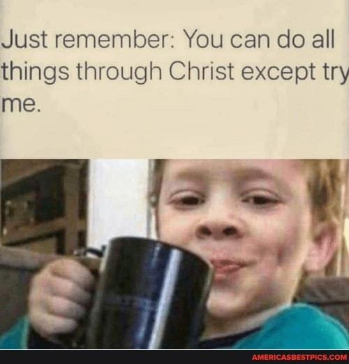 Just remember: You can do all things through Christ except try me.