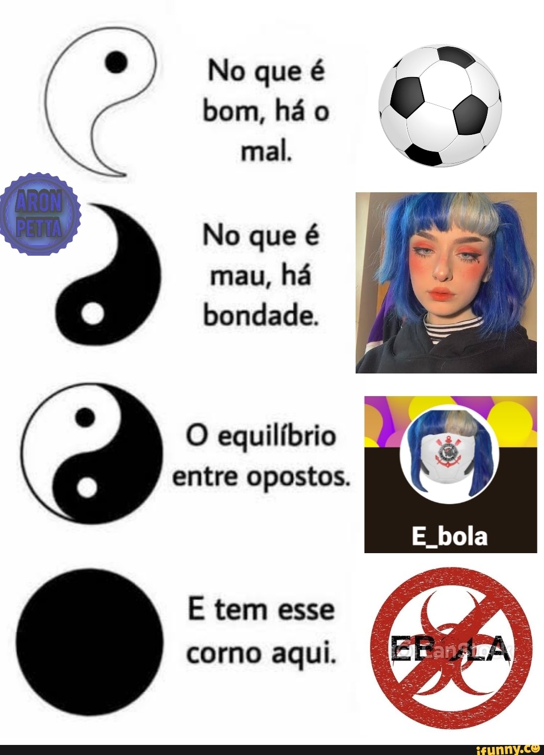 No que é bom, há o mal.
No que é mau, há bondade.
O equilíbrio entre opostos.
bola
E tem esse corno aqui.