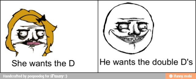 She wants the D He wants the double D's