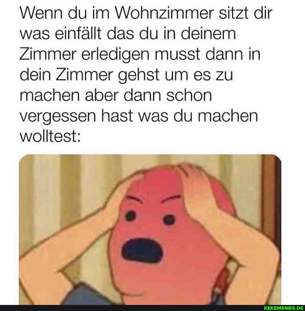 Wenn du im Wohnzimmer sitzt dir was einfällt das du in deinem
Zimmer erledigen musst dann in dein Zimmer gehst um es zu machen aber dann schon vergessen hast was du machen wolltest: