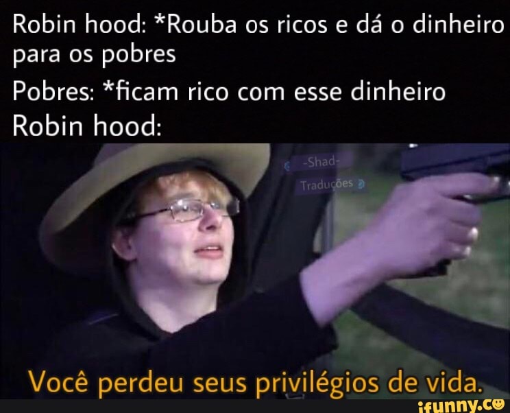 para os
pobres
Pobres: *ficam rico com esse
dinheiro
Robin hood:
Você perdeu seus
privilégios de vida.