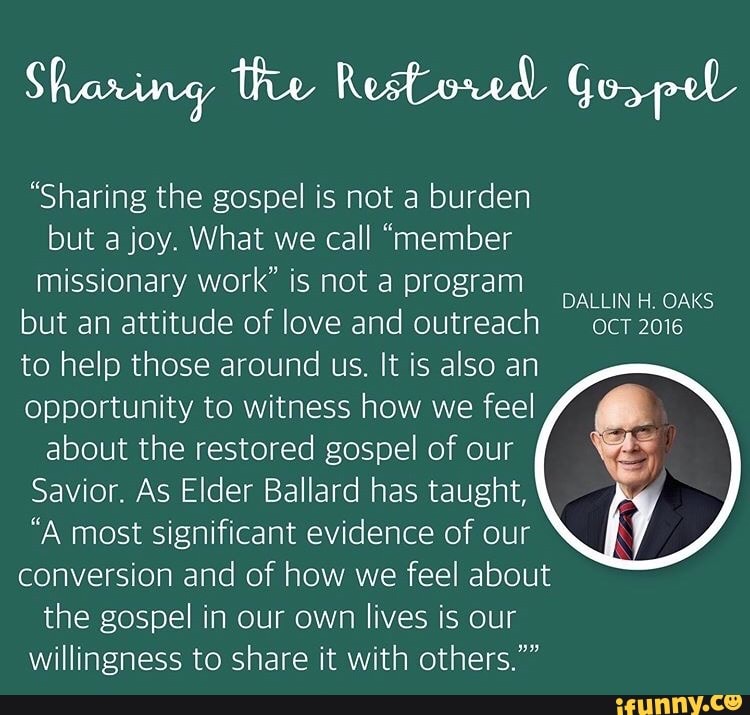 OS
but attitude of love and outreach
to help those around us. It is also an
opportunity to witness how we feel
about the restored gospel of our
Savior. As Elder Ballard has taught,
"A most significant evidence of our
conversion and of how we feel about
the gospel in our own lives is our
willingness to share it with others. DE)