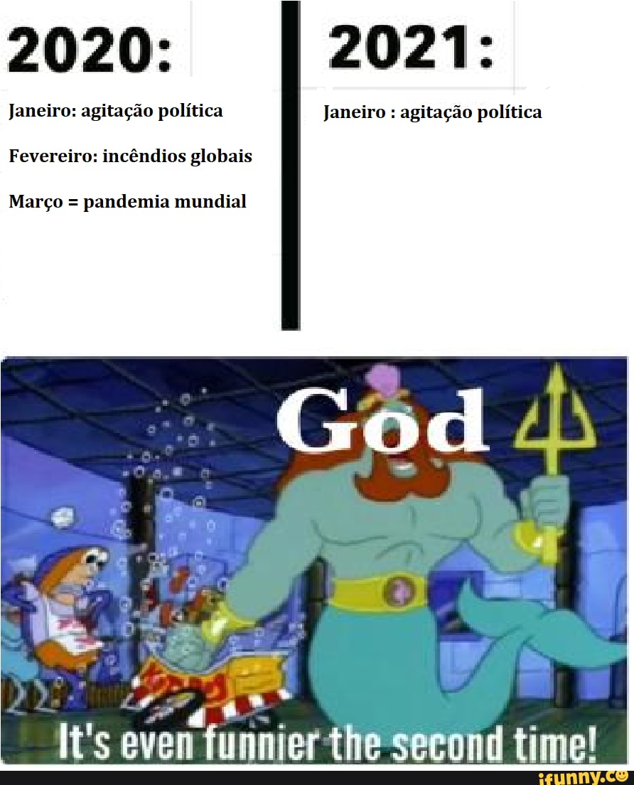 2020: 2021:
Janeiro: agitação política Janeiro : agitação política
Fevereiro: incêndios globais
Março = pandemia mundial
God
Us even funnier the second time!