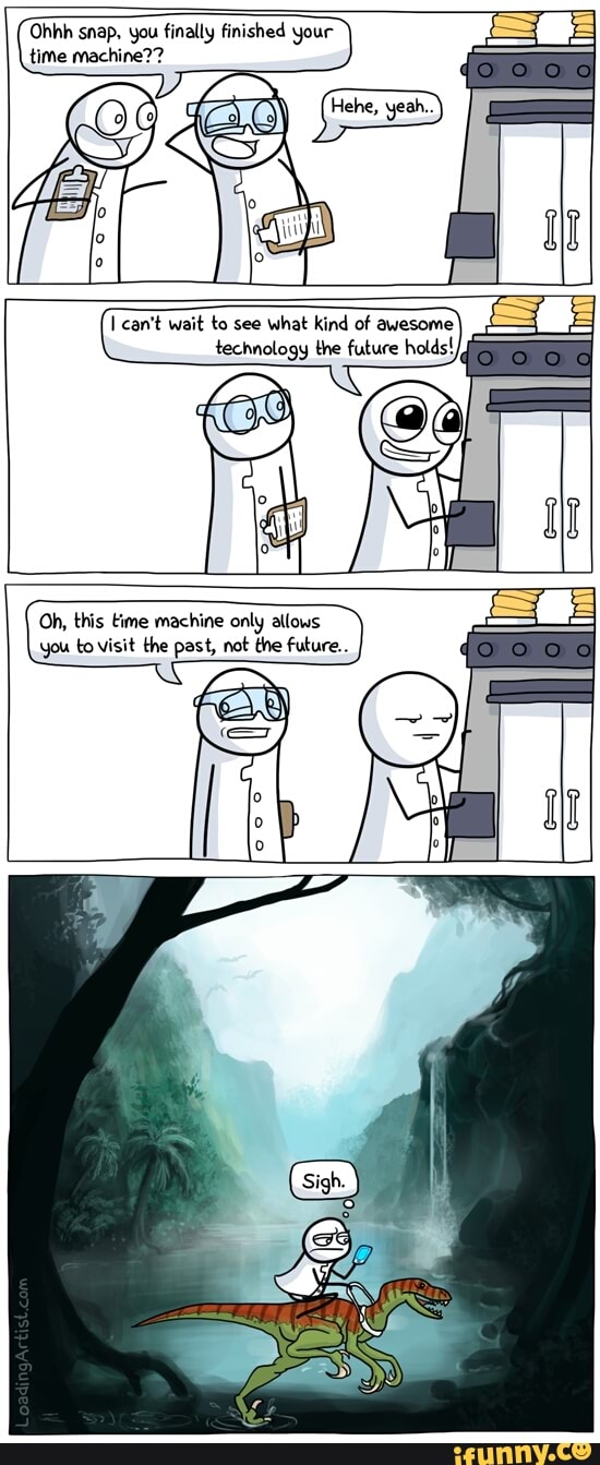 Ohhh snap, you finally finished your time machine??
Oh, this time machine only allows you to visit the past, not the future...