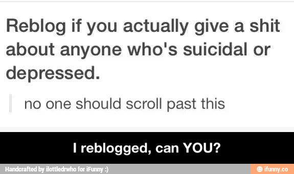 Reblog if you actually give a shit
about anyone who's suicidal or
depressed.
no one should scroll past this
I reblogged, can YOU? - I reblogged, can YOU?